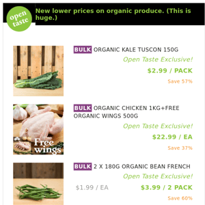 ORGANIC KALE TUSCON 150G ($2.99 / PACK), ORGANIC CHICKEN 1KG+FREE ORGANIC WINGS 500G and many more!