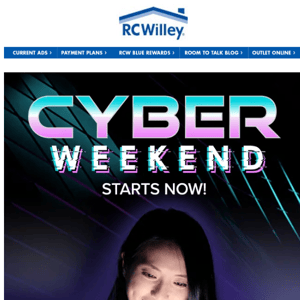 Hi RC Willey, Cyber Weekend Sale Starts Now!