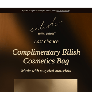 Last chance! Enjoy a complimentary Eilish Cosmetics Bag with your purchase.