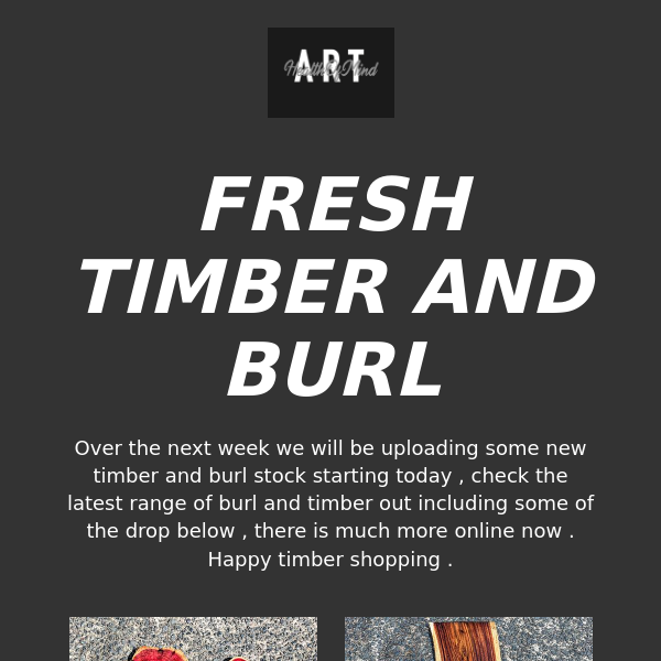 FRESH NEW TIMBER AND BURL STARTING NOW