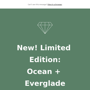 Introducing Limited Edition: Ocean + Everglade!