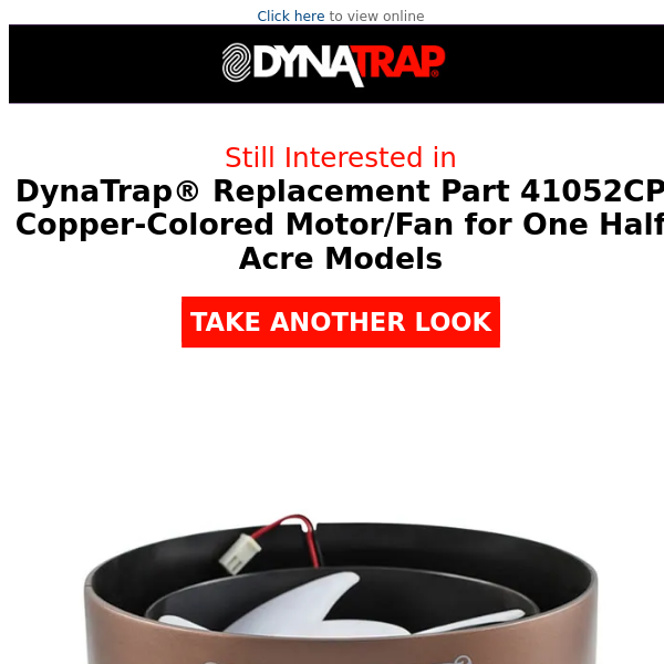 Did DynaTrap® Replacement Part 41052CP Copper-Colored Motor/Fan for One Half Acre   Models catch your eye?