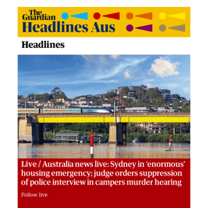 The Guardian Headlines: Australia news live: Sydney in ‘enormous’ housing emergency; judge orders suppression of police interview in campers murder hearing