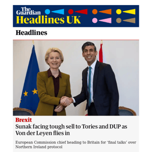 The Guardian Headlines: Brexit: Sunak facing tough sell to Tories and DUP as Von der Leyen flies in