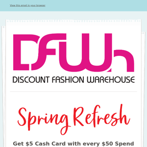 DFWh - Spring Refresh • Get $5 Cash Card with every $50 Spend • March 23rd-26th • All Stores • Special Event Sale excluded