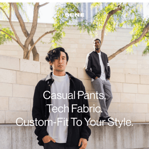 Sene, how about a casual tech pant that's custom fit?