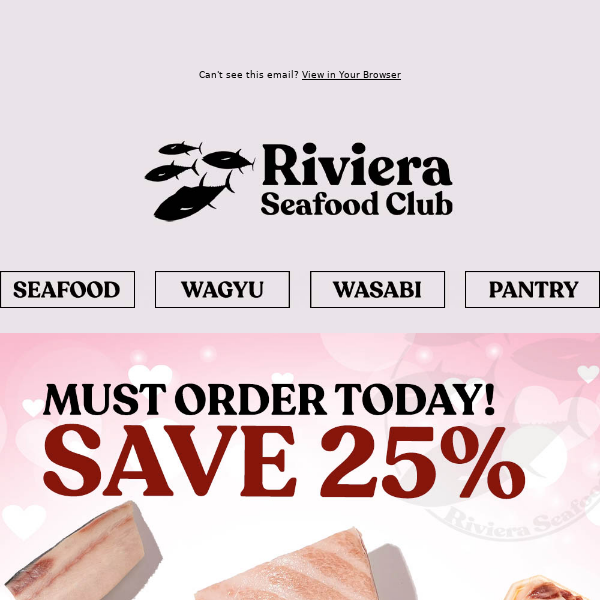Hi Riviera Seafood Club, Want Valentine's Day Delivery? Order TODAY & SAVE 25% on Bluefin Otoro, Bigeye, Hamachi and Wagyu!