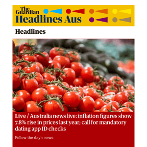 The Guardian Headlines: Australia news live: inflation figures show 7.8% rise in prices last year; call for mandatory dating app ID checks