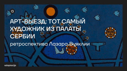 ART TRIP: THAT VERY ARTIST FROM SERBIA'S WARD retrospective of Lazar Vujaklija