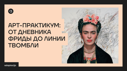 АРТ-ПРАКТИКУМ: ОТ ДНЕВНИКА ФРИДЫ ДО ЛИНИИ ТВОМБЛИ