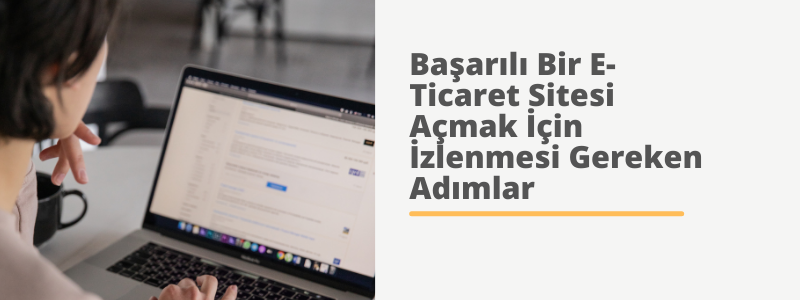 Başarılı Bir E-Ticaret Sitesi Açmak İçin İzlenmesi Gereken Adımlar