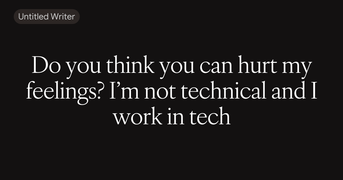 Do you think you can hurt my feelings? I’m not technical and I work in tech