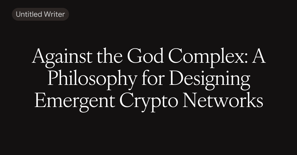 Against the God Complex: A Philosophy for Designing Emergent Crypto Networks