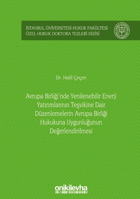 İstanbul Üniversitesi Hukuk Fakültesi Özel Hukuk Doktora Tezleri Dizisi No: 35 Avrupa Birliği'nde Yenilenebilir Enerji Yatırımlarının Teşvikine Dair Düzenlemelerin Avrupa Birliği Hukukuna Uygunluğunun Değerlendirilmesi Dr. Halil Çeçen  - Kitap