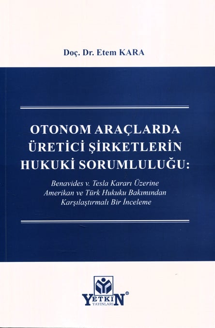 Otonom Araçlarda Üretici Şirketlerin Hukuki Sorumluluğu Benavides v. Tesla Kararı Üzerine Amerikan ve Türk Hukuku Bakımından Karşılaştırmalı Bir İnceleme Doç. Dr. Ethem Kara  - Kitap