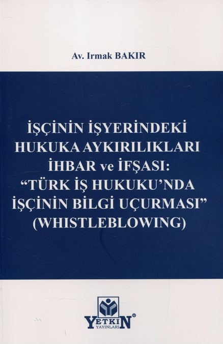 İşçinin İşyerindeki Hukuka Aykırılıkları İhbar ve İfşası: "Türk İş Hukuku'nda İşçinin Bilgi Uçurması" (Whistleblowing) Av. Irmak Bakır  - Kitap