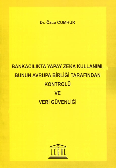 Bankacılıkta Yapay Zeka Kullanımı, Bunun Avrupa Birliği Tarafından Kontrolü ve Veri Güvenliği Dr. Özce Cumhur  - Kitap