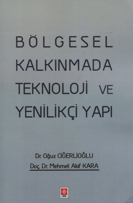 Bölgesel Kalkınmada Teknoloji ve Yenilikçi Yapı Dr. Oğuz Ciğerlioğlu, Doç. Dr. Mehmet Akif Kara  - Kitap