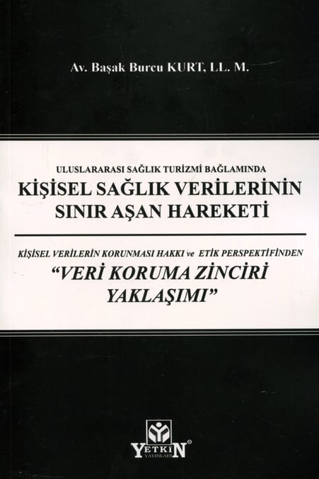 Uluslararası Sağlık Turizmi Bağlamında Kişisel Sağlık Verilerinin Sınır Aşan Hareketi: Kişisel Verilerin Korunması Hakkı ve Etik Perspektifinden "Veri Koruma Zinciri Yaklaşımı" Av. LL.M. Başak Burcu Kurt  - Kitap