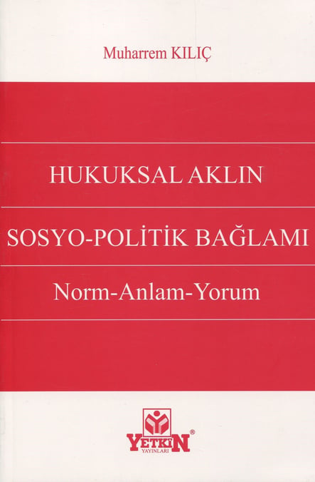 Hukuksal Aklın Sosyo–Politik Bağlamı Norm – Anlam – Yorum Muharrem Kılıç  - Kitap