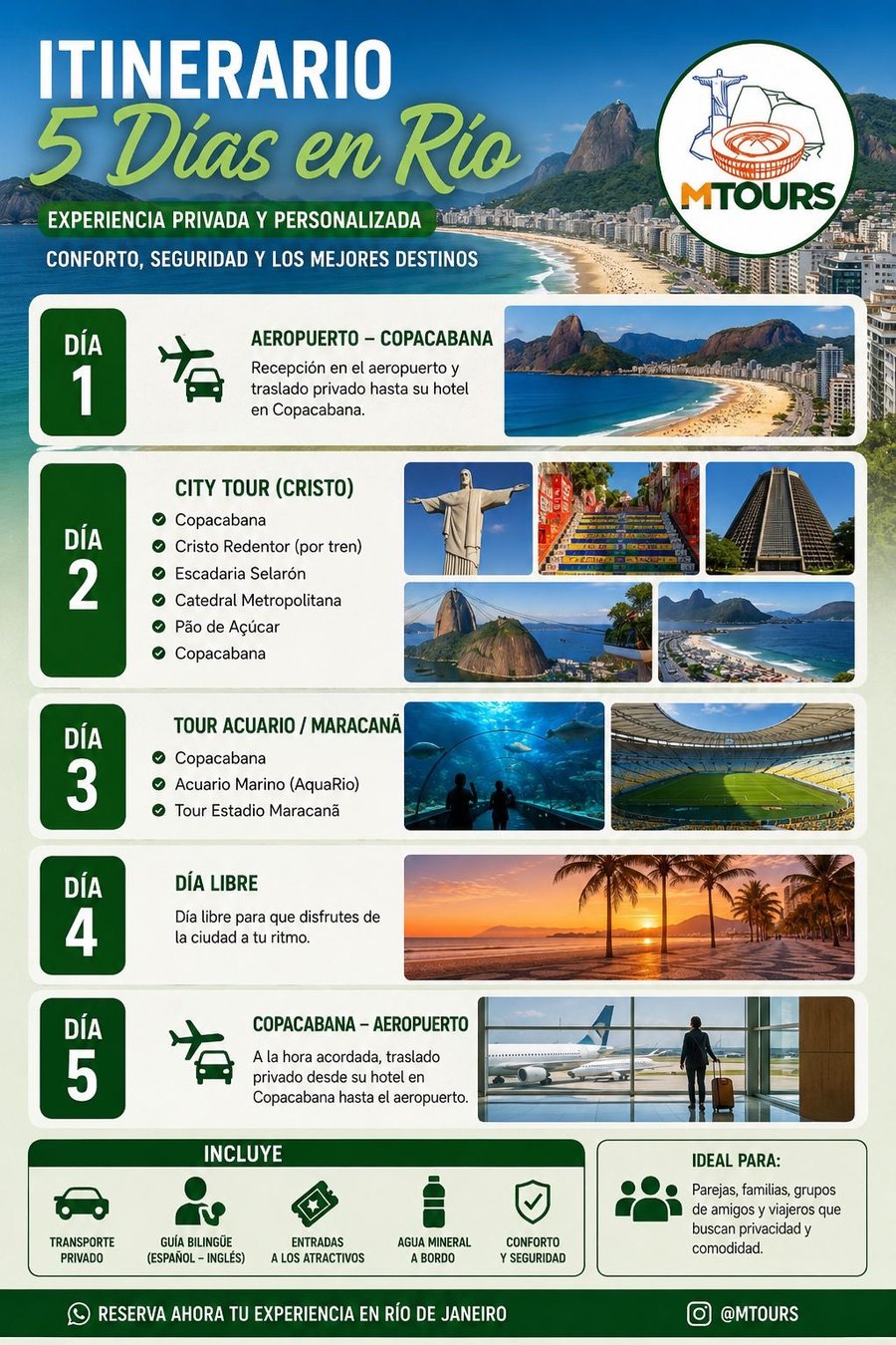 Itinerário Privado de 5 Dias no Rio de Janeiro  Descubra o melhor do Rio de Janeiro com um roteiro exclusivo, desenvolvido para quem deseja conhecer a Cidade Maravilhosa com conforto, segurança e total flexibilidade. Na MTours, todos os passeios são realizados de forma privativa, permitindo que você aproveite cada momento no seu ritmo, acompanhado por um guia bilíngue e transporte exclusivo.  O que está incluído no roteiro?  Dia 1 – Chegada ao Rio de Janeiro  Recepção personalizada no aeroporto e traslado privativo até seu hotel em Copacabana, garantindo uma chegada tranquila e confortável.  Dia 2 – City Tour Completo  Conheça os principais cartões-postais do Rio de Janeiro:  * Cristo Redentor (acesso de trem) * Escadaria Selarón * Catedral Metropolitana * Pão de Açúcar * Passeio panorâmico por Copacabana  Um dia inesquecível visitando os lugares mais famosos da cidade.  Dia 3 – AquaRio e Maracanã  Explore duas atrações imperdíveis:  * AquaRio, o maior aquário marinho da América do Sul * Tour pelo Estádio do Maracanã, conhecendo os bastidores do templo do futebol mundial  Dia 4 – Dia Livre  Aproveite o dia para relaxar na praia, fazer compras, experimentar a gastronomia carioca ou realizar um passeio opcional.  Dia 5 – Retorno ao Aeroporto  No horário combinado, nossa equipe realizará o traslado privativo do hotel até o aeroporto, encerrando sua viagem com toda a comodidade.  ⸻  O pacote inclui  * Transporte privativo durante todo o roteiro * Guia bilíngue (espanhol e inglês) * Ingressos para as atrações incluídas * Água mineral durante os passeios * Atendimento personalizado * Conforto, segurança e pontualidade  Ideal para  Este roteiro é perfeito para casais, famílias, grupos de amigos e viajantes que buscam uma experiência exclusiva, sem dividir transporte com outros turistas e com liberdade para aproveitar cada passeio no seu próprio ritmo.  Viva o melhor do Rio com a MTours  Transforme sua viagem em uma experiência inesquecível. Nossa equipe cuida de todos os detalhes para que você aproveite o Rio de Janeiro com tranquilidade, conforto e atendimento personalizado do início ao fim.  Reserve agora seu roteiro de 5 dias e descubra por que uma experiência privativa faz toda a diferença!