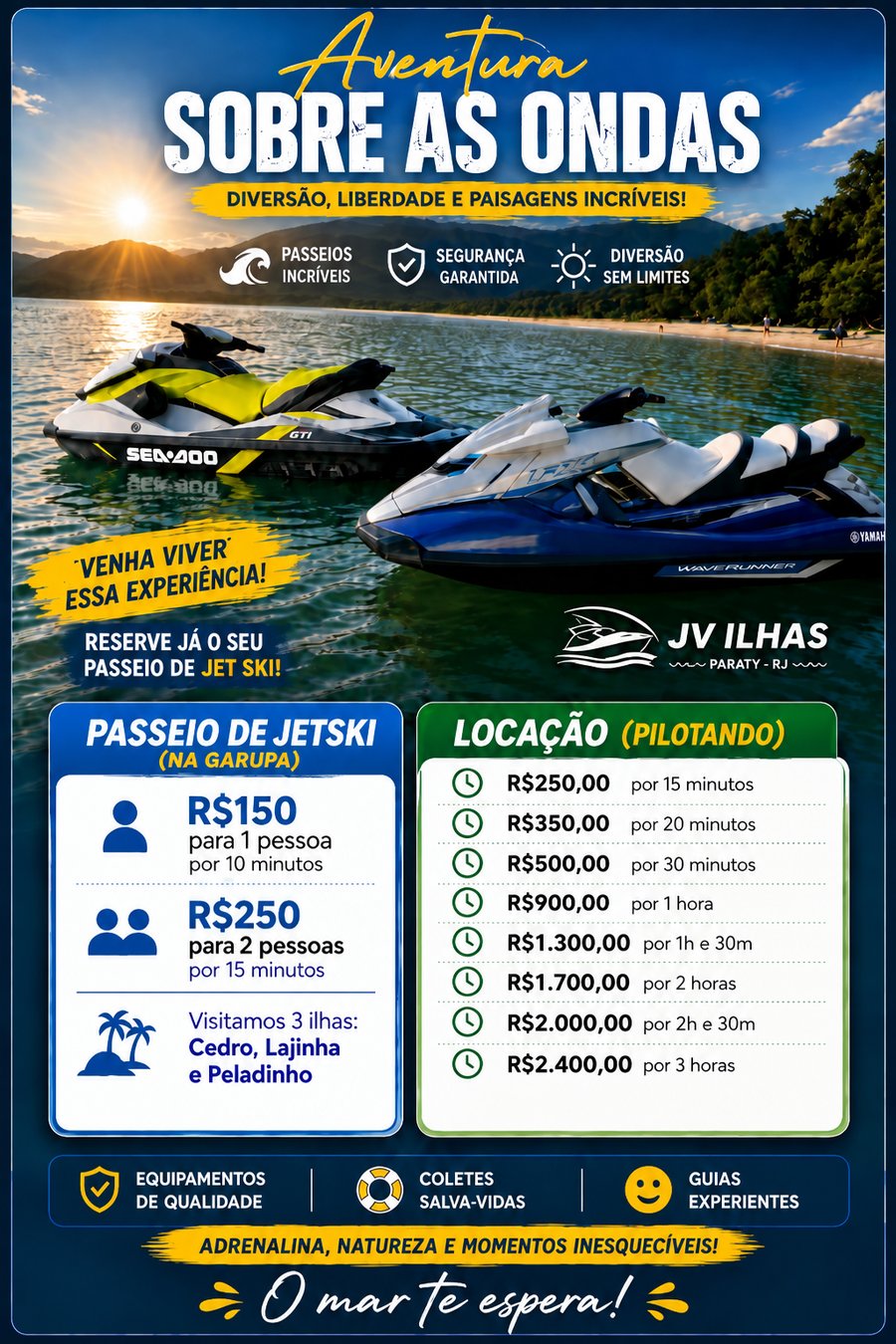 JV ILHAS – PASSEIO E LOCAÇÃO DE JET SKI 📍 Paraty – RJ 🌊 PASSEIO DE JET SKI — NA GARUPA R$ 150,00 👤 1 pessoa — 10 minutos R$ 250,00 👥 2 pessoas — 15 minutos Durante o passeio, visitamos 3 ilhas: 🏝️ Ilha do Cedro 🏝️ Ilha da Lajinha 🏝️ Ilha do Peladinho  🏄‍♂️ LOCAÇÃO DE JET SKI — PILOTANDO Você mesmo pilota o Jet Ski. ⏱️ 15 minutos: R$ 250,00 ⏱️ 20 minutos: R$ 350,00 ⏱️ 30 minutos: R$ 500,00 ⏱️ 1 hora: R$ 900,00 ⏱️ 1 hora e 30 minutos: R$ 1.300,00 ⏱️ 2 horas: R$ 1.700,00 ⏱️ 2 horas e 30 minutos: R$ 2.000,00 ⏱️ 3 horas: R$ 2.400,00