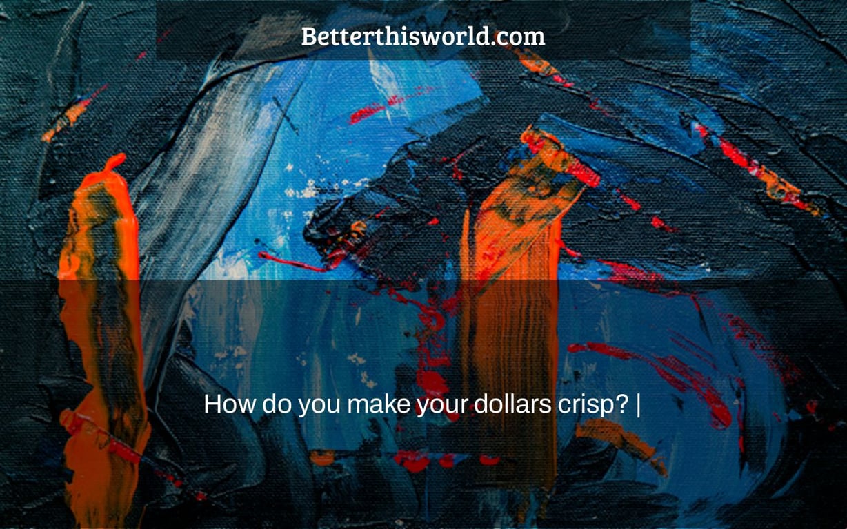 How do you make your dollars crisp? |