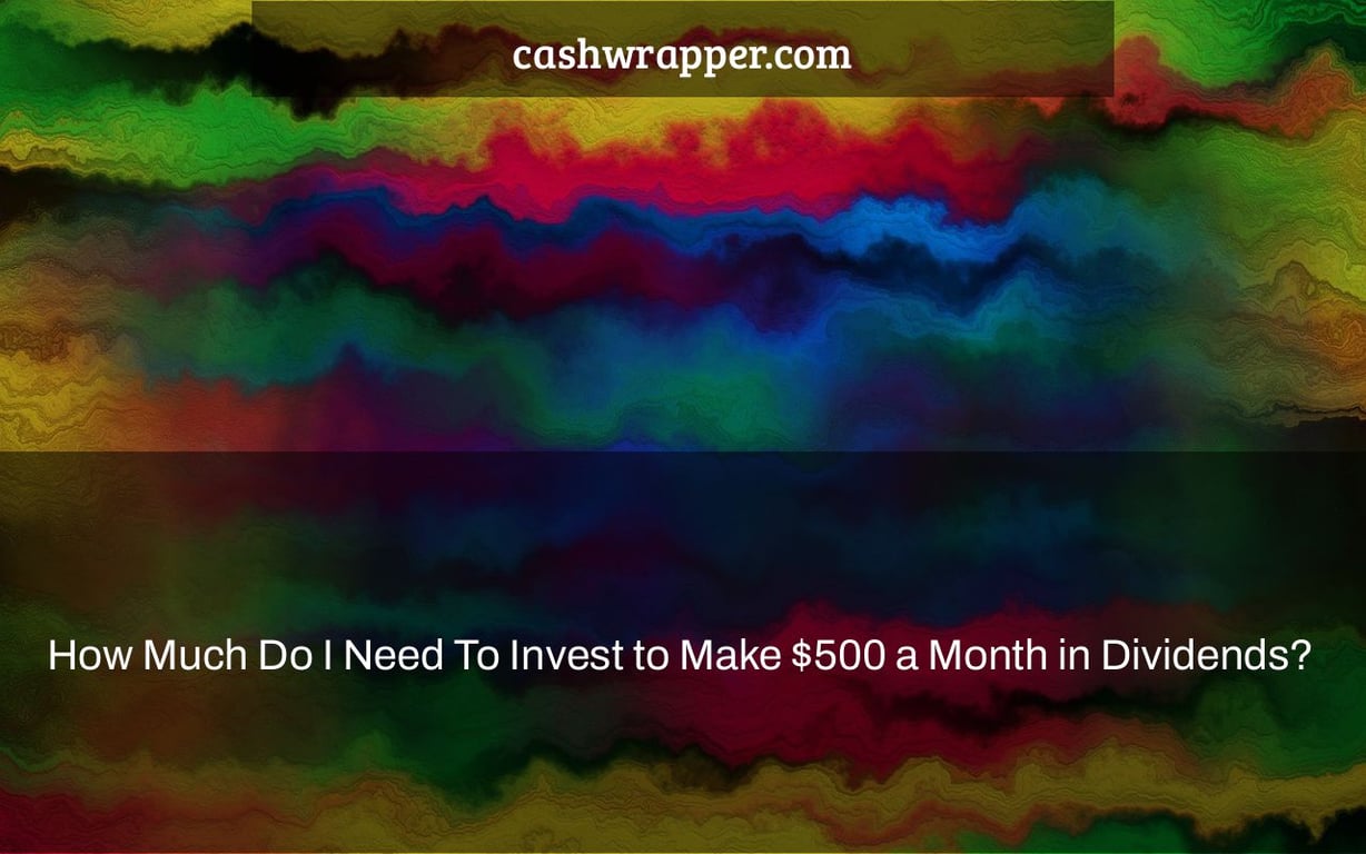 How Much Do I Need To Invest to Make $500 a Month in Dividends?
