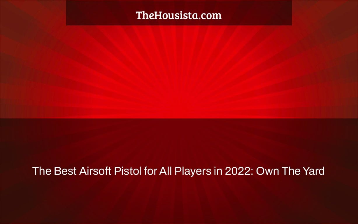 The Best Airsoft Pistol for All Players in 2022: Own The Yard