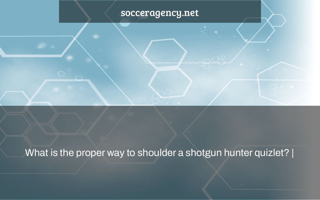 What is the proper way to shoulder a shotgun hunter quizlet? |