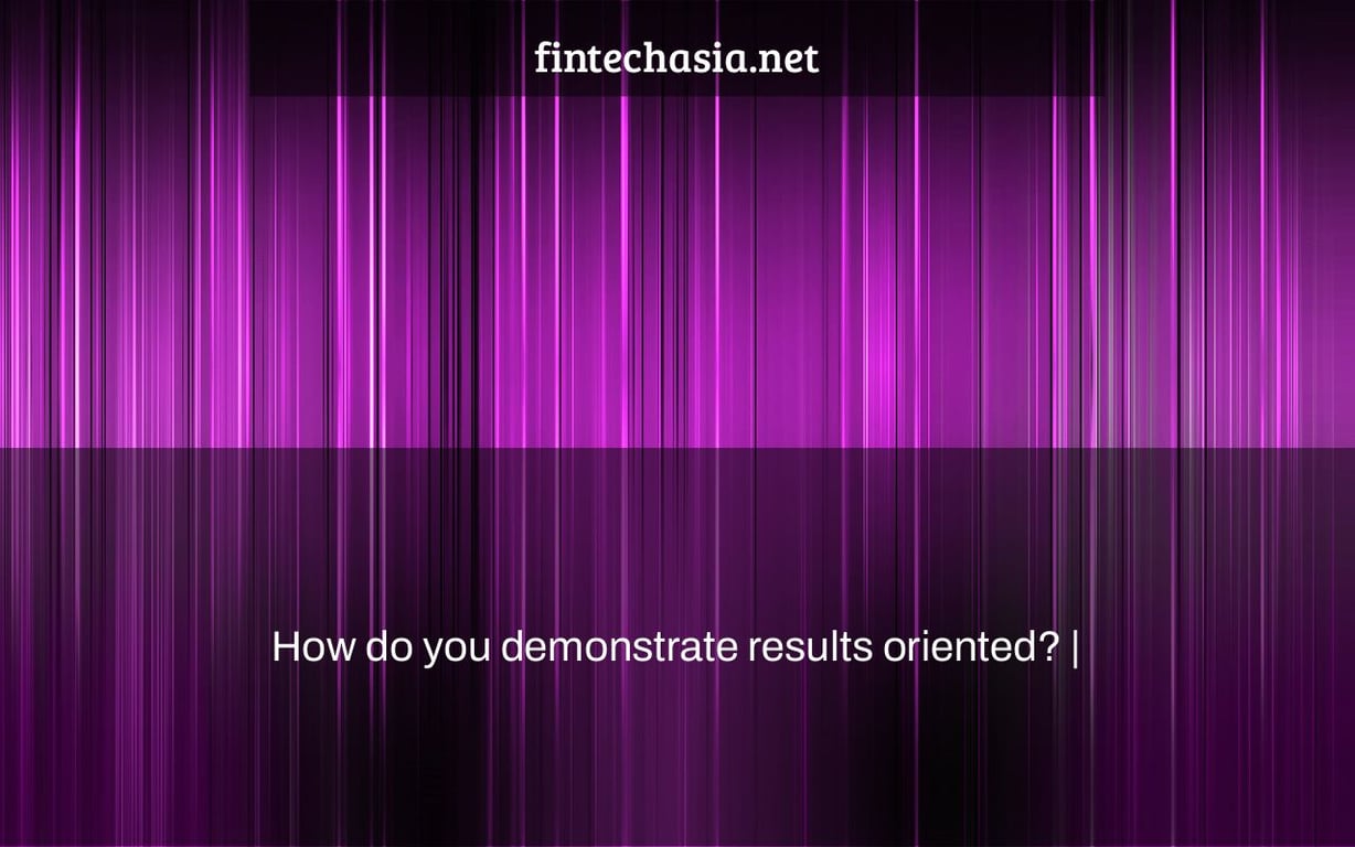 How do you demonstrate results oriented? |