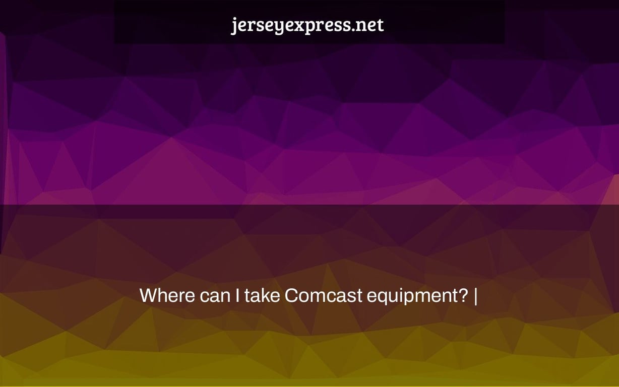 Where can I take Comcast equipment? |