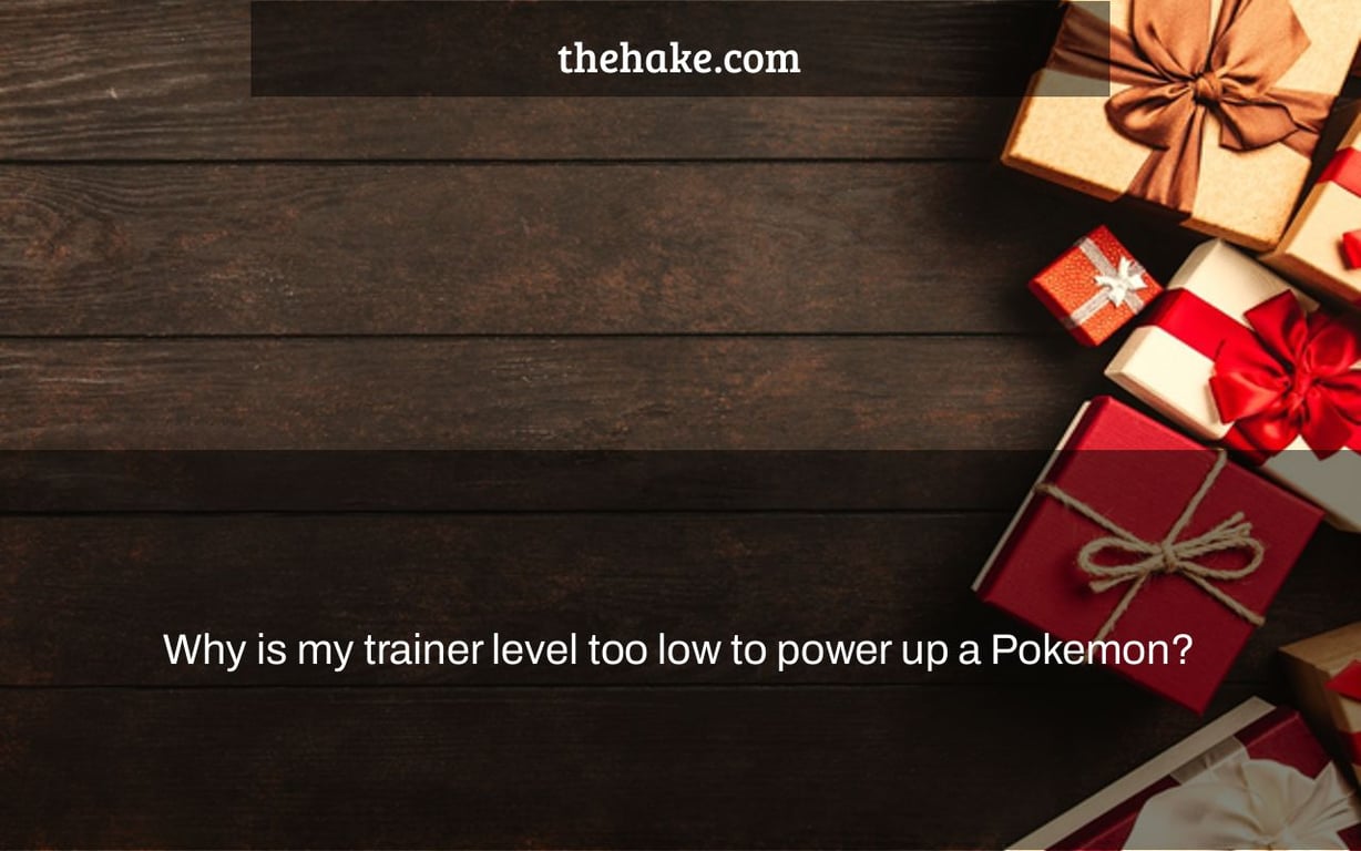 Why is my trainer level too low to power up a Pokemon?