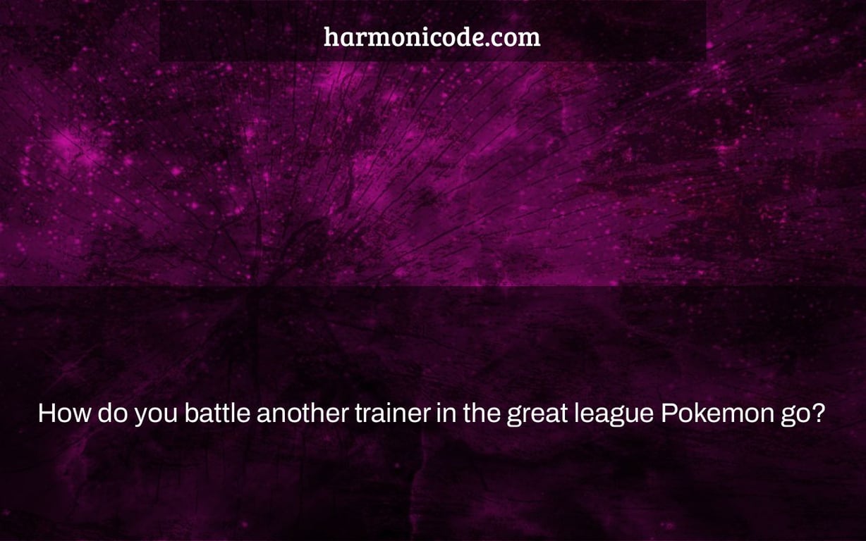 How do you battle another trainer in the great league Pokemon go?