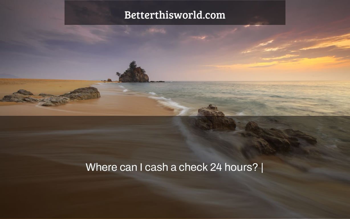 Where can I cash a check 24 hours? |