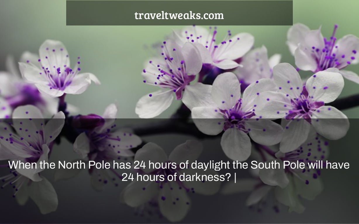 When the North Pole has 24 hours of daylight the South Pole will have 24 hours of darkness? |