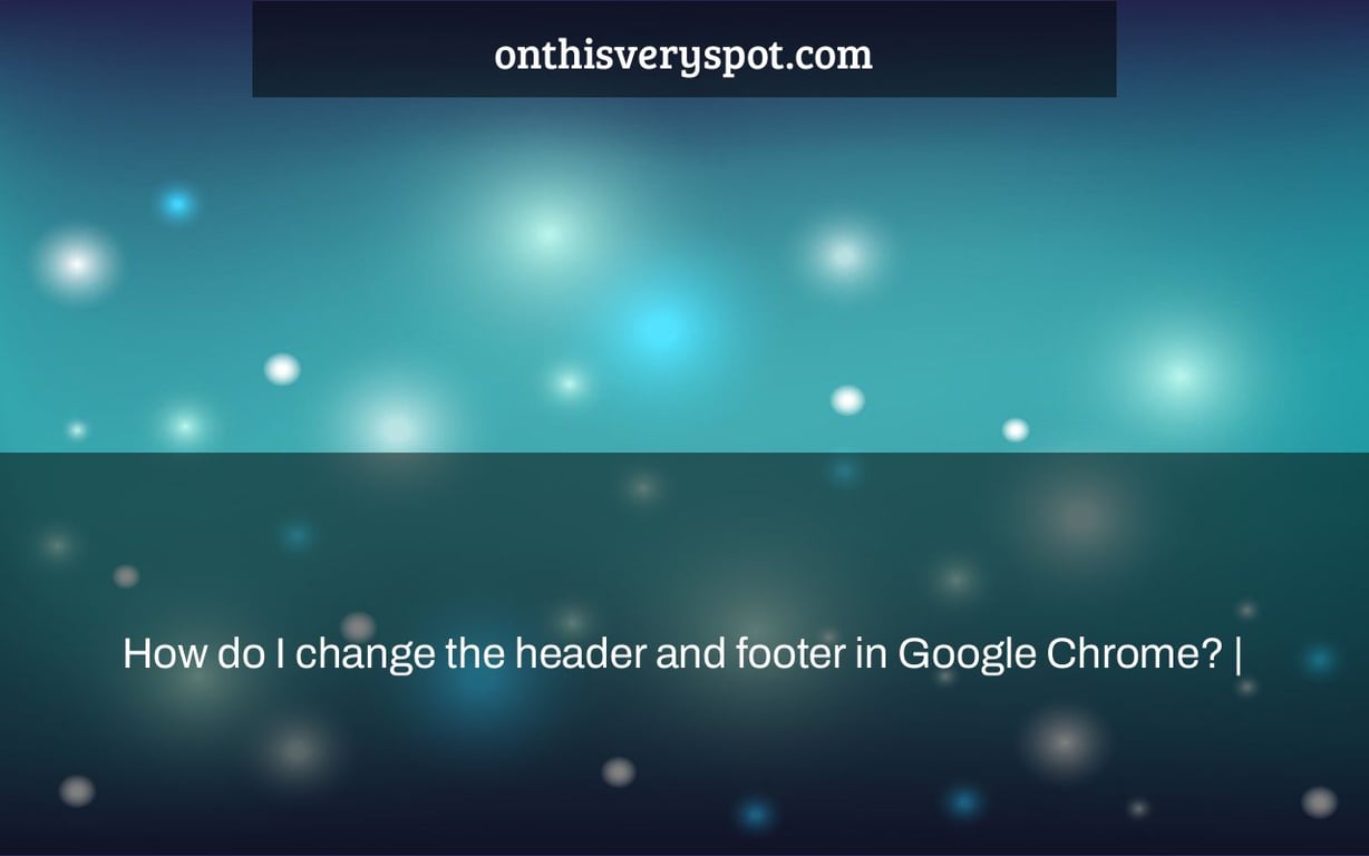 How do I change the header and footer in Google Chrome? |