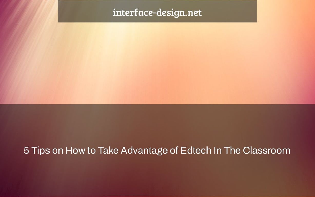 5 Tips on How to Take Advantage of Edtech In The Classroom
