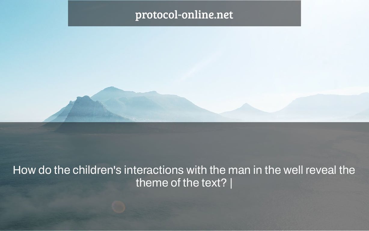 How do the children's interactions with the man in the well reveal the theme of the text? |