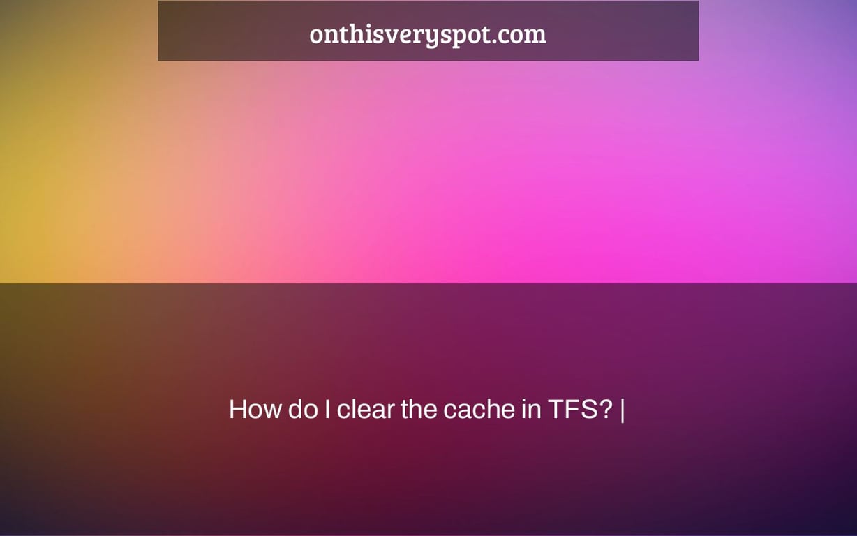 How do I clear the cache in TFS? |