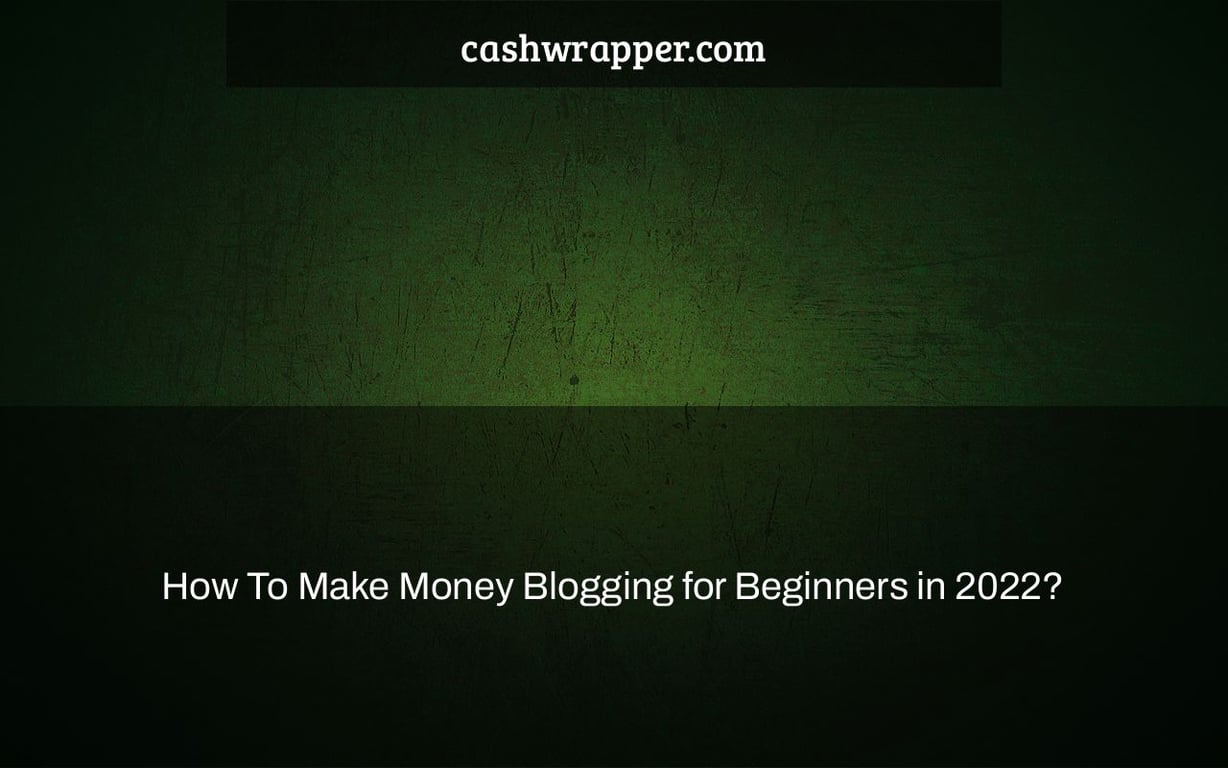 How To Make Money Blogging for Beginners in 2022?