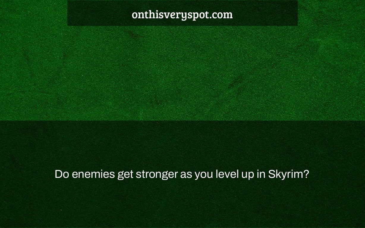 Do enemies get stronger as you level up in Skyrim?