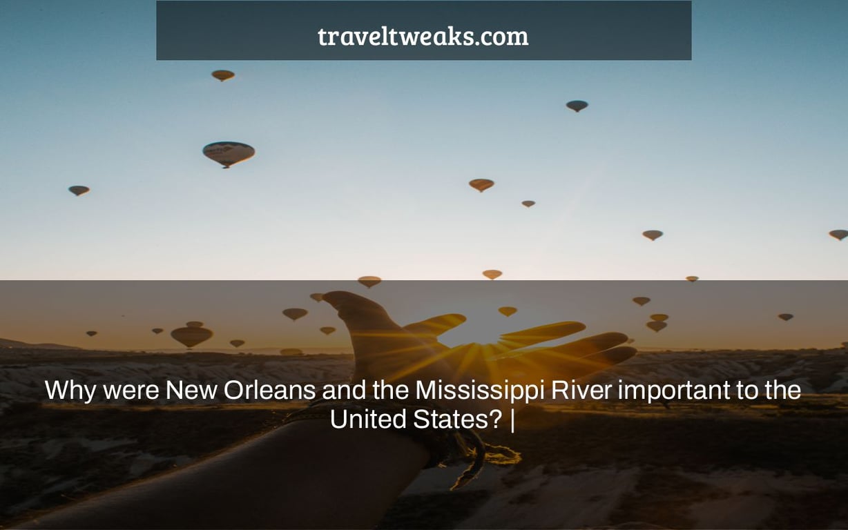 Why were New Orleans and the Mississippi River important to the United States? |