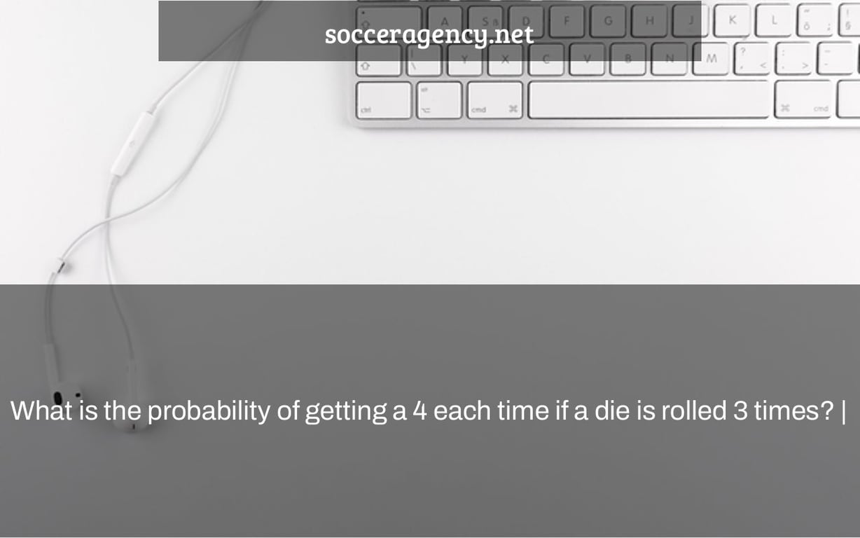 What is the probability of getting a 4 each time if a die is rolled 3 times? |