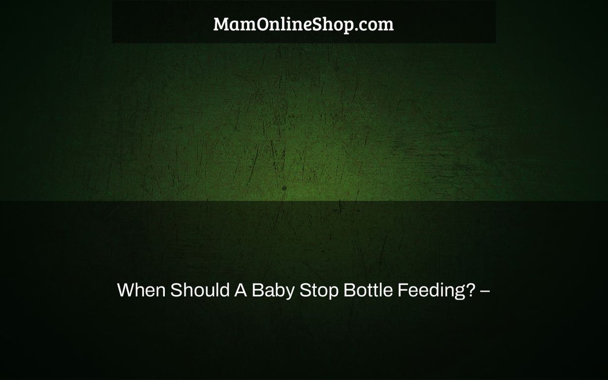 When Should A Baby Stop Bottle Feeding? –