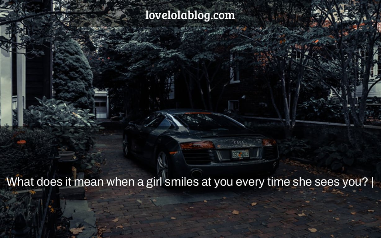 What does it mean when a girl smiles at you every time she sees you? |