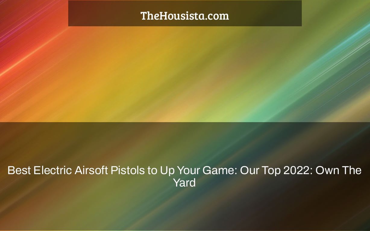 Best Electric Airsoft Pistols to Up Your Game: Our Top 2022: Own The Yard