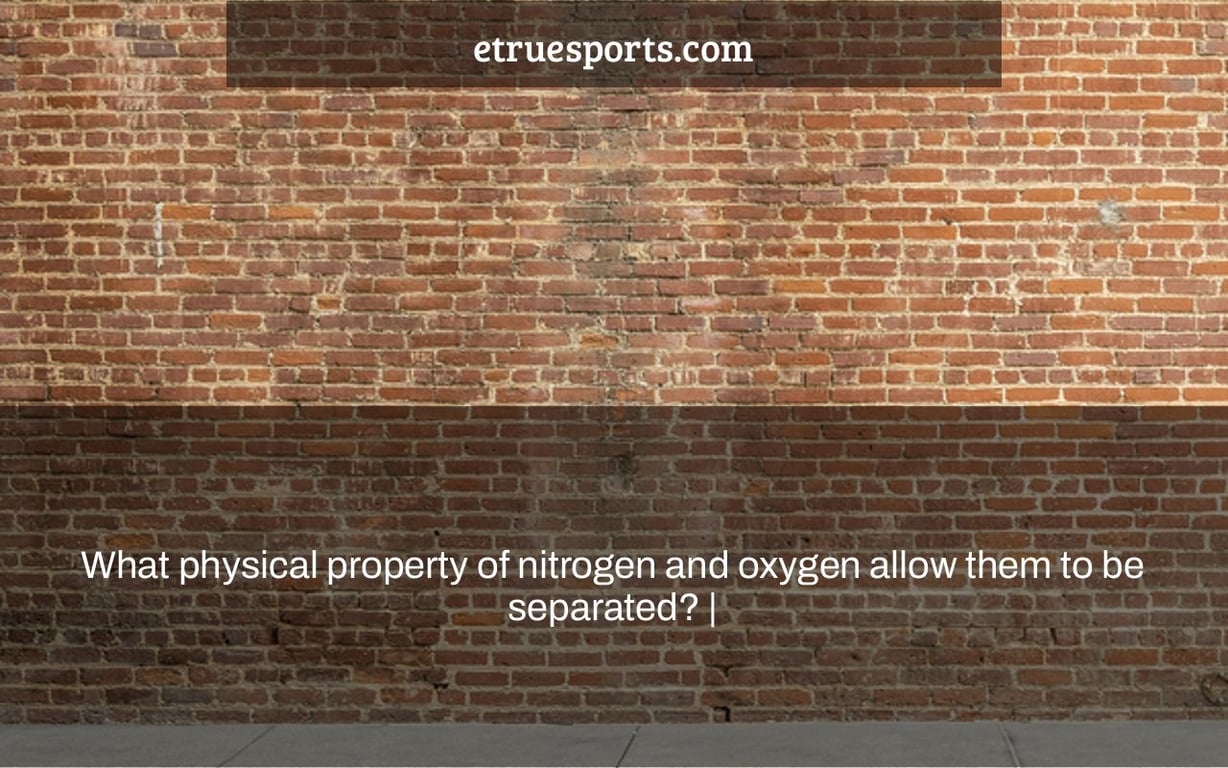 What physical property of nitrogen and oxygen allow them to be separated? |