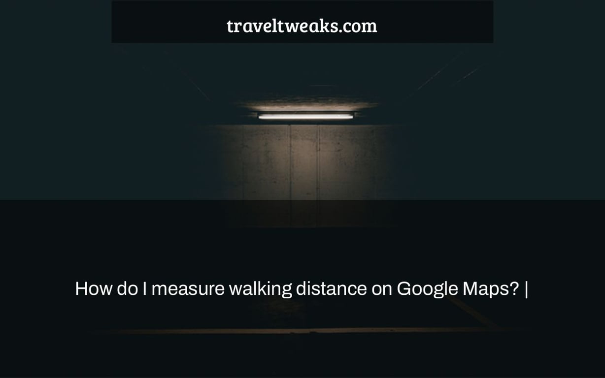 How do I measure walking distance on Google Maps? |