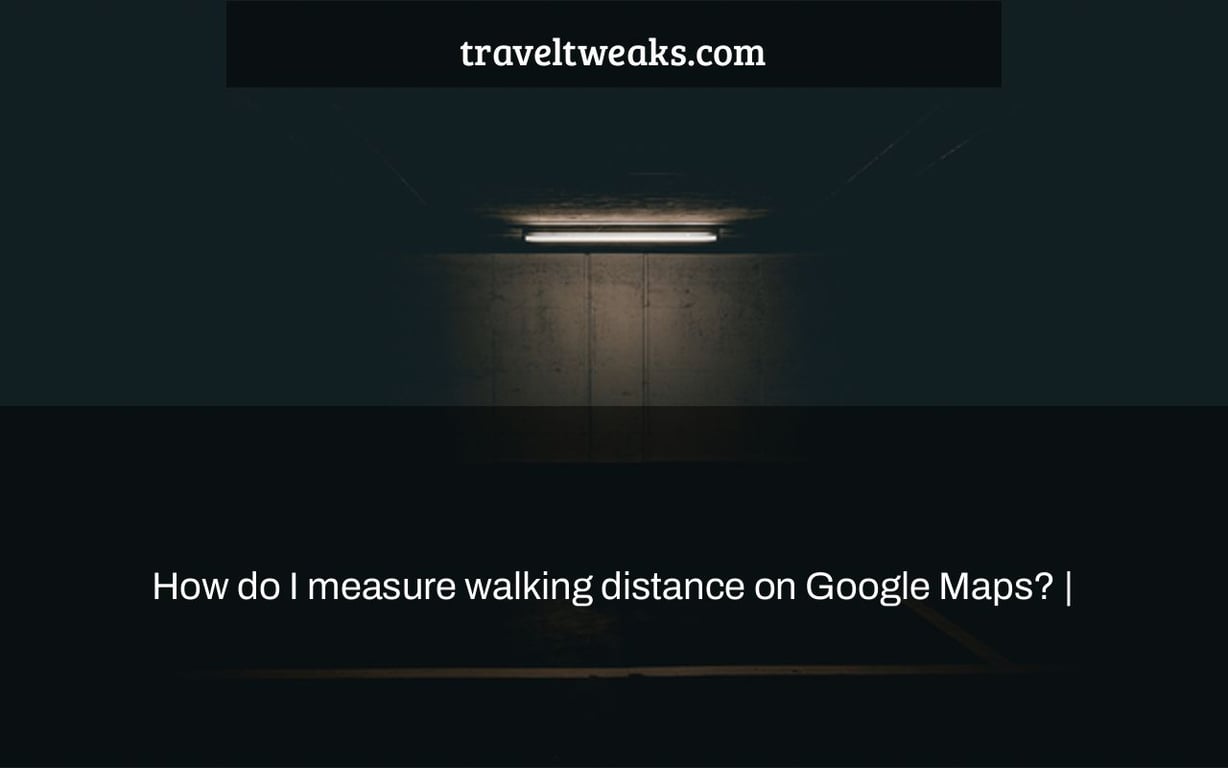 How do I measure walking distance on Google Maps? |